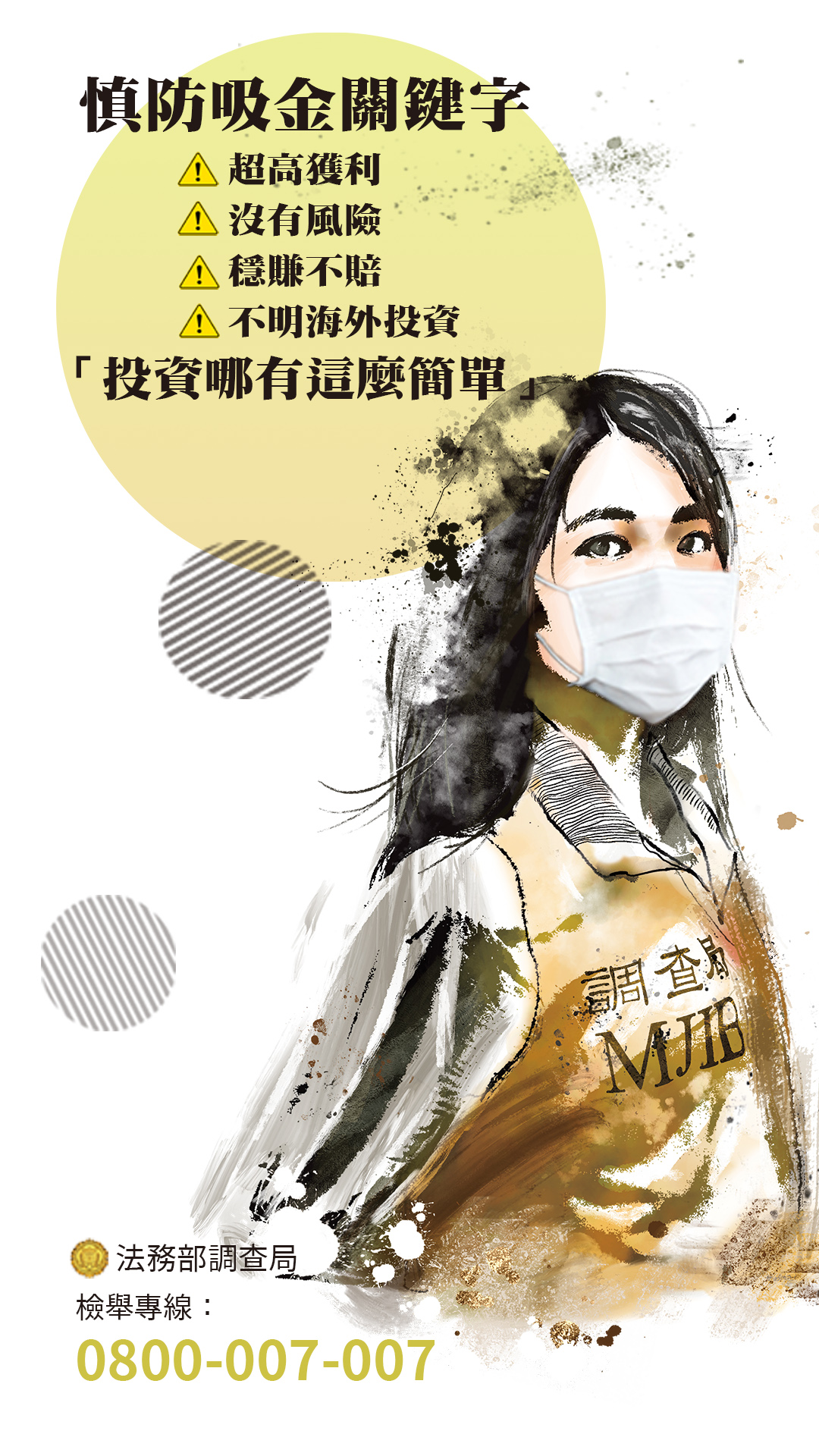 慎防吸金關鍵字:「超高獲利、沒有風險、穩賺不賠、不明海外投資」,投資哪有這麼簡單。法務部調查局檢舉專線:0800-007-007。