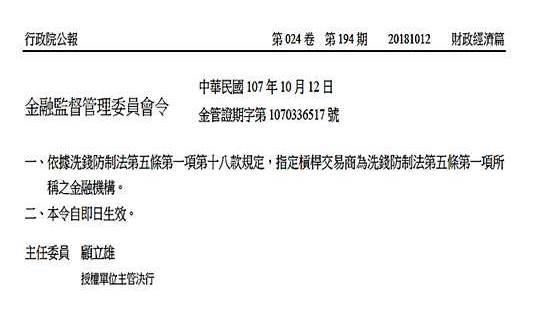 金融監督管理委員會107年10月12日金管證期字第1070336517號令：依據「洗錢防制法」第5條第1項第18款規定，指定槓桿交易商為「洗錢防制法」第5條第1項所稱之金融機構，自即日生效。